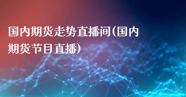 国内期货走势直播间(国内期货节目直播)_https://www.yunyouns.com_期货直播_第1张