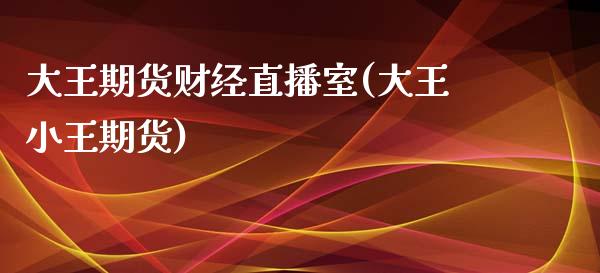 大王期货财经直播室(大王小王期货)_https://www.yunyouns.com_期货直播_第1张