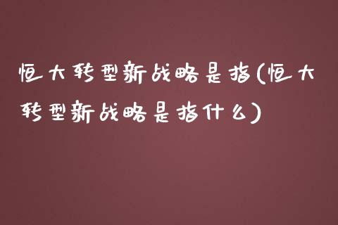 恒大转型新战略是指(恒大转型新战略是指什么)_https://www.yunyouns.com_期货直播_第1张