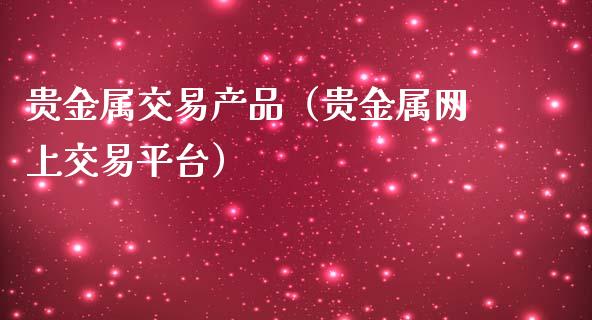 贵金属交易产品（贵金属网上交易平台）_https://www.yunyouns.com_期货行情_第1张