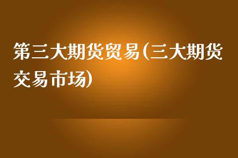 第三大期货贸易(三大期货交易市场)_https://www.yunyouns.com_股指期货_第1张