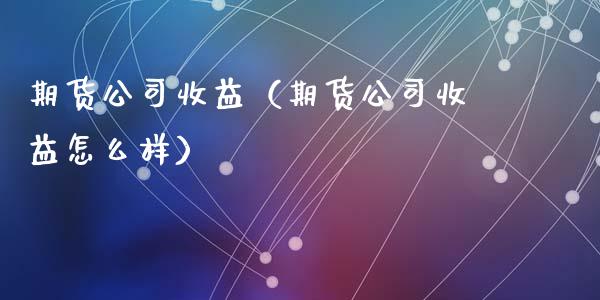 期货公司收益（期货公司收益怎么样）_https://www.yunyouns.com_期货行情_第1张