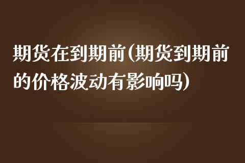 期货在到期前(期货到期前的价格波动有影响吗)_https://www.yunyouns.com_期货行情_第1张