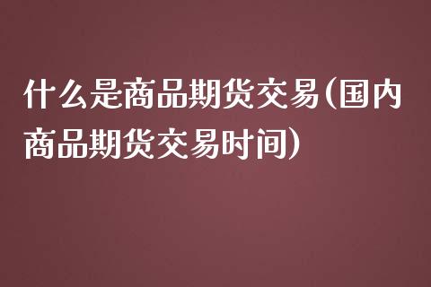 什么是商品期货交易(国内商品期货交易时间)_https://www.yunyouns.com_期货直播_第1张