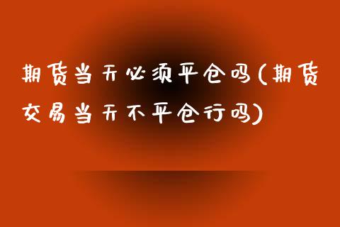 期货当天必须平仓吗(期货交易当天不平仓行吗)_https://www.yunyouns.com_恒生指数_第1张