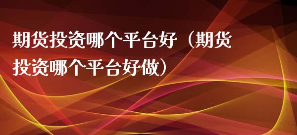 期货投资哪个平台好（期货投资哪个平台好做）_https://www.yunyouns.com_期货行情_第1张