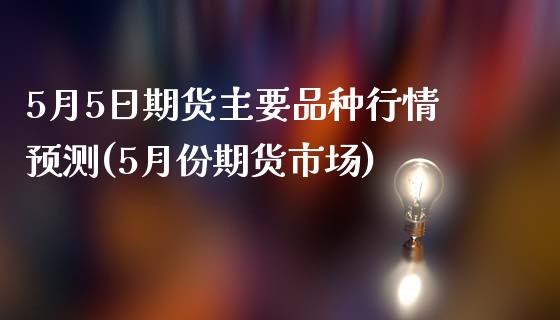 5月5日期货主要品种行情预测(5月份期货市场)_https://www.yunyouns.com_股指期货_第1张