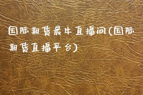 国际期货最牛直播间(国际期货直播平台)_https://www.yunyouns.com_期货行情_第1张