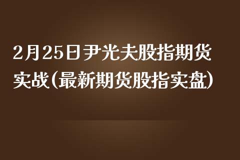 2月25日尹光夫股指期货实战(最新期货股指实盘)_https://www.yunyouns.com_期货直播_第1张