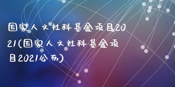 国家人文社科基金项目2021(国家人文社科基金项目2021公布)_https://www.yunyouns.com_股指期货_第1张