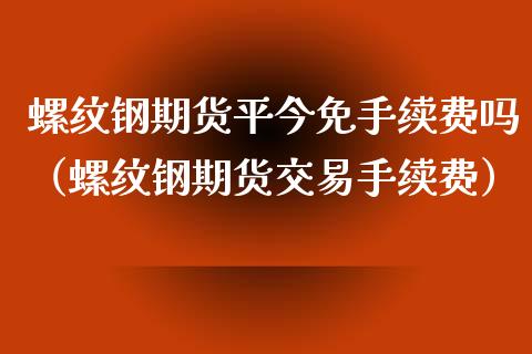 螺纹钢期货平今免手续费吗（螺纹钢期货交易手续费）_https://www.yunyouns.com_期货行情_第1张