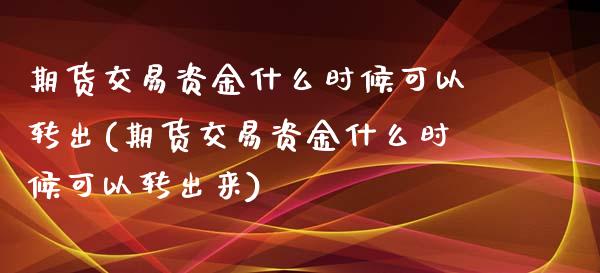 期货交易资金什么时候可以转出(期货交易资金什么时候可以转出来)_https://www.yunyouns.com_恒生指数_第1张