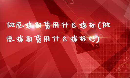 做恒指期货用什么指标(做恒指期货用什么指标好)_https://www.yunyouns.com_期货直播_第1张