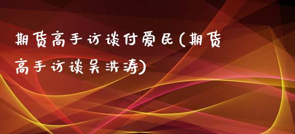 期货高手访谈付爱民(期货高手访谈吴洪涛)_https://www.yunyouns.com_期货直播_第1张