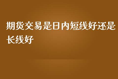 期货交易是日内短线好还是长线好_https://www.yunyouns.com_股指期货_第1张