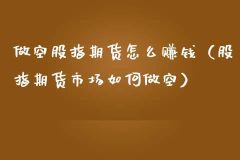 做空股指期货怎么赚钱（股指期货市场如何做空）_https://www.yunyouns.com_期货行情_第1张