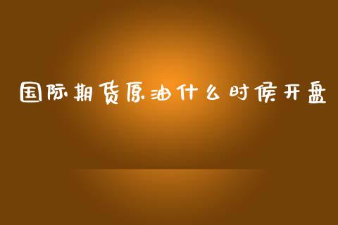 国际期货原油什么时侯开盘_https://www.yunyouns.com_期货直播_第1张