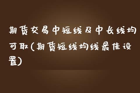 期货交易中短线及中长线均可取(期货短线均线最佳设置)_https://www.yunyouns.com_股指期货_第1张