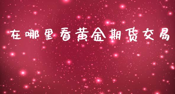 在哪里看黄金期货交易_https://www.yunyouns.com_股指期货_第1张