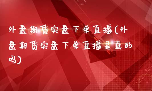 外盘期货实盘下单直播(外盘期货实盘下单直播是真的吗)_https://www.yunyouns.com_期货行情_第1张