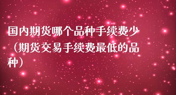 国内期货哪个品种手续费少（期货交易手续费最低的品种）_https://www.yunyouns.com_期货直播_第1张