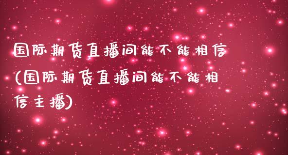 国际期货直播间能不能相信(国际期货直播间能不能相信主播)_https://www.yunyouns.com_期货行情_第1张