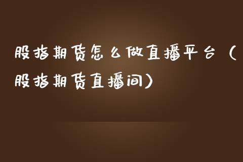 股指期货怎么做直播平台（股指期货直播间）_https://www.yunyouns.com_期货行情_第1张