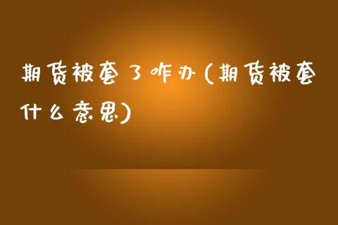 期货被套了咋办(期货被套什么意思)_https://www.yunyouns.com_期货直播_第1张