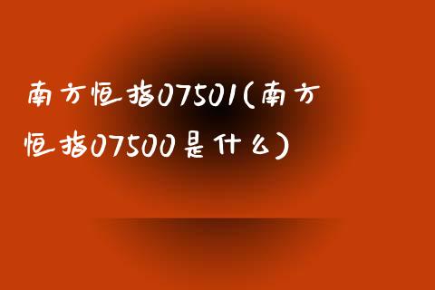 南方恒指07501(南方恒指07500是什么)_https://www.yunyouns.com_股指期货_第1张