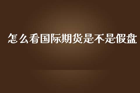 怎么看国际期货是不是假盘_https://www.yunyouns.com_期货直播_第1张