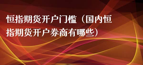 恒指期货开户门槛（国内恒指期货开户券商有哪些）_https://www.yunyouns.com_期货行情_第1张