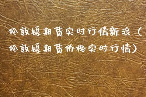 伦敦镍期货实时行情新浪（伦敦镍期货价格实时行情）_https://www.yunyouns.com_股指期货_第1张