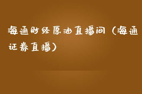 海通财经原油直播间（海通证券直播）_https://www.yunyouns.com_期货直播_第1张