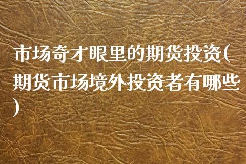 市场奇才眼里的期货投资(期货市场境外投资者有哪些)_https://www.yunyouns.com_恒生指数_第1张