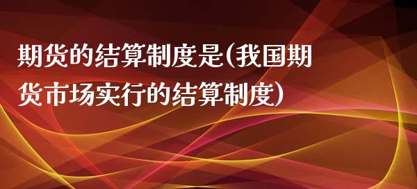 期货的结算制度是(我国期货市场实行的结算制度)_https://www.yunyouns.com_期货行情_第1张