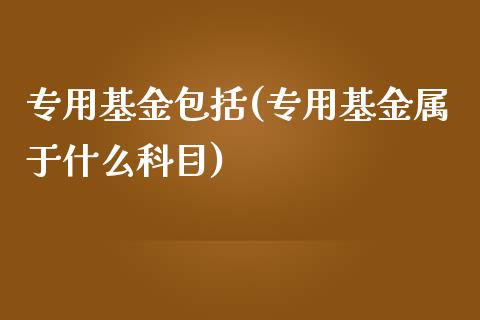 专用基金包括(专用基金属于什么科目)_https://www.yunyouns.com_期货直播_第1张