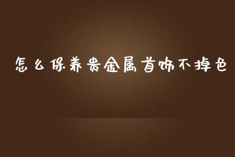 怎么保养贵金属首饰不掉色_https://www.yunyouns.com_股指期货_第1张