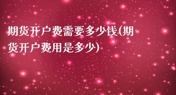 期货开户费需要多少钱(期货开户费用是多少)_https://www.yunyouns.com_股指期货_第1张