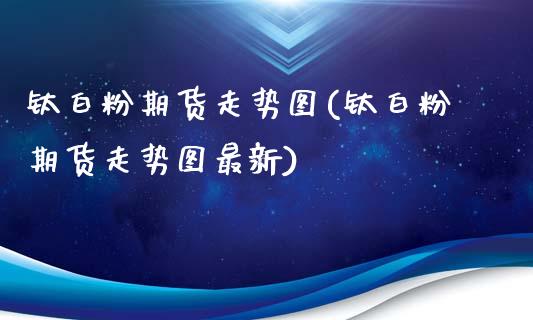 钛白粉期货走势图(钛白粉期货走势图最新)_https://www.yunyouns.com_期货直播_第1张