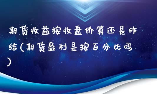 期货收益按收盘价算还是昨结(期货盈利是按百分比吗)_https://www.yunyouns.com_期货行情_第1张