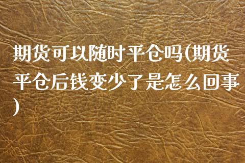 期货可以随时平仓吗(期货平仓后钱变少了是怎么回事)_https://www.yunyouns.com_期货行情_第1张