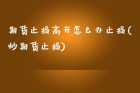 期货止损高开怎么办止损(炒期货止损)_https://www.yunyouns.com_股指期货_第1张