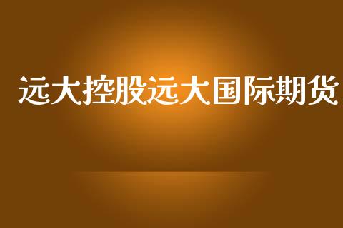 远大控股远大国际期货_https://www.yunyouns.com_期货直播_第1张