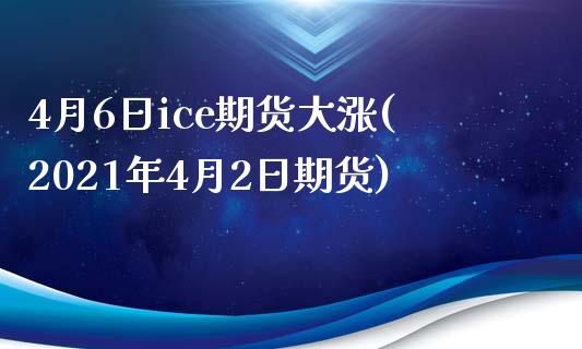 4月6日ice期货大涨(2021年4月2日期货)_https://www.yunyouns.com_恒生指数_第1张