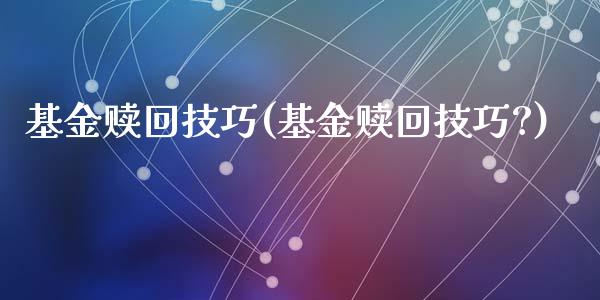 基金赎回技巧(基金赎回技巧?)_https://www.yunyouns.com_期货行情_第1张