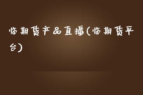 临期货产品直播(临期货平台)_https://www.yunyouns.com_期货直播_第1张