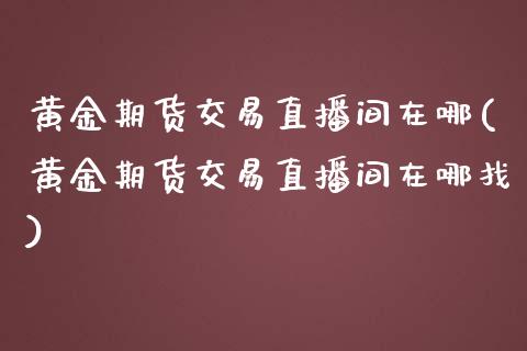 黄金期货交易直播间在哪(黄金期货交易直播间在哪找)_https://www.yunyouns.com_期货行情_第1张