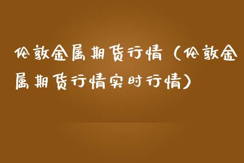 伦敦金属期货行情（伦敦金属期货行情实时行情）_https://www.yunyouns.com_期货直播_第1张