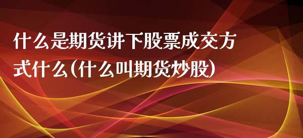 什么是期货讲下股票成交方式什么(什么叫期货炒股)_https://www.yunyouns.com_期货直播_第1张