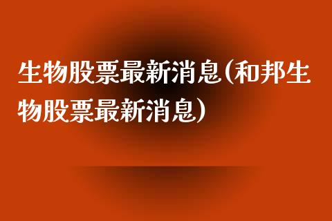 生物股票最新消息(和邦生物股票最新消息)_https://www.yunyouns.com_股指期货_第1张